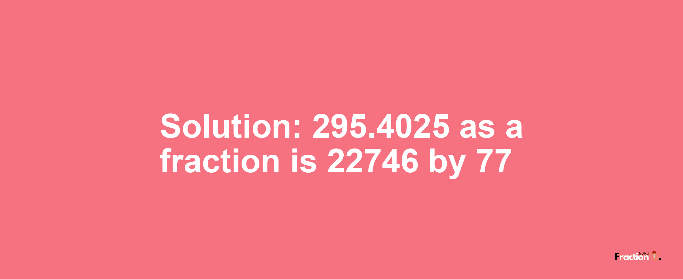 Solution:295.4025 as a fraction is 22746/77